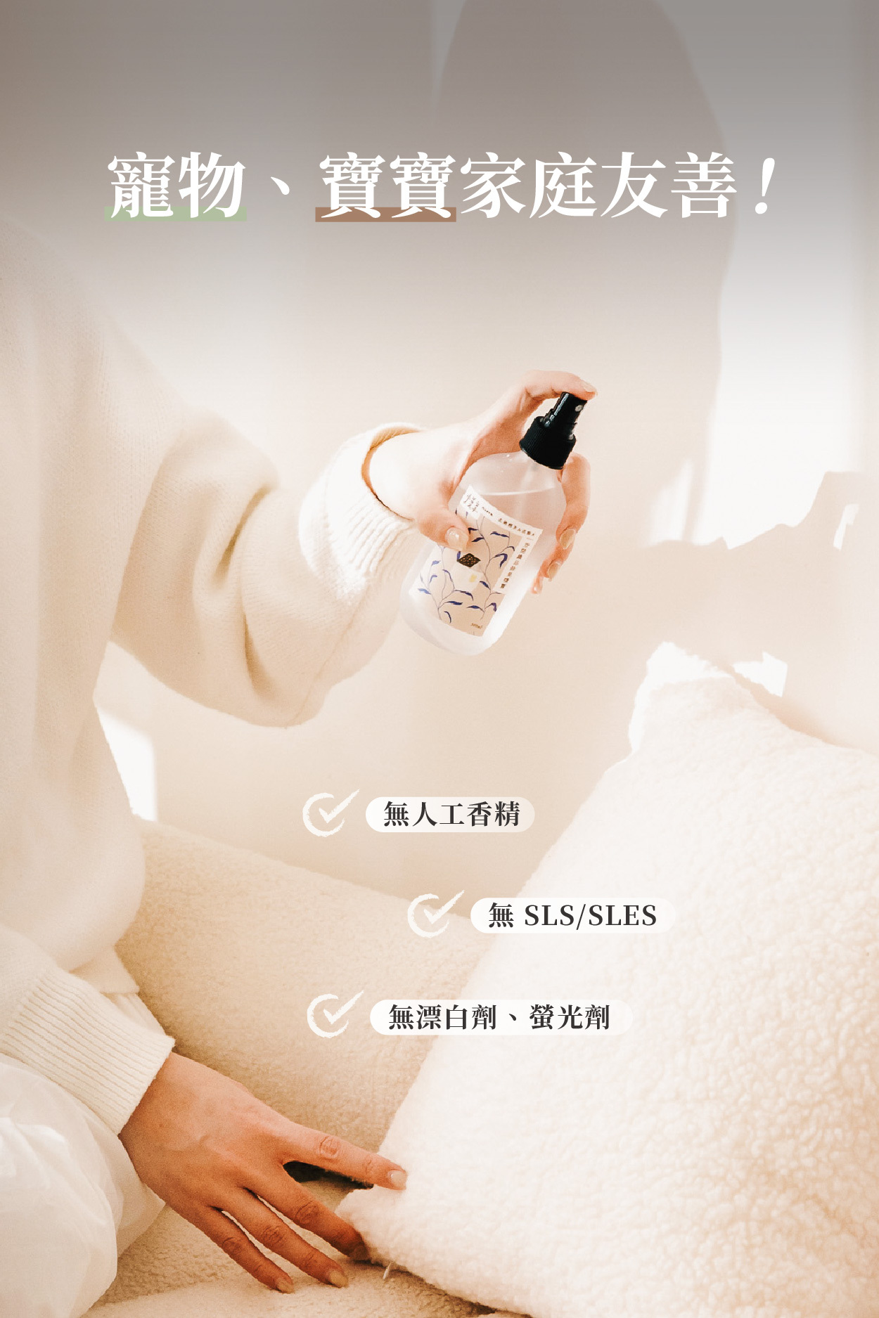 寵物、寶寶家庭友善！  ✓ 無人工香精 ✓ 無 SLS / SLES ✓ 無漂白劑、螢光劑