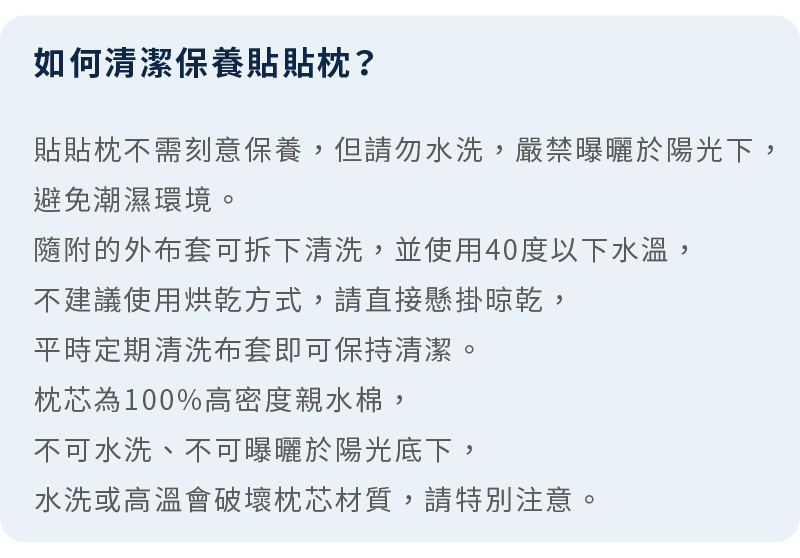 常見問題：如何清潔保養貼貼枕？提醒隨附布套可低溫水洗，枕芯不可水洗與曝曬，平時定期清洗布套即可。