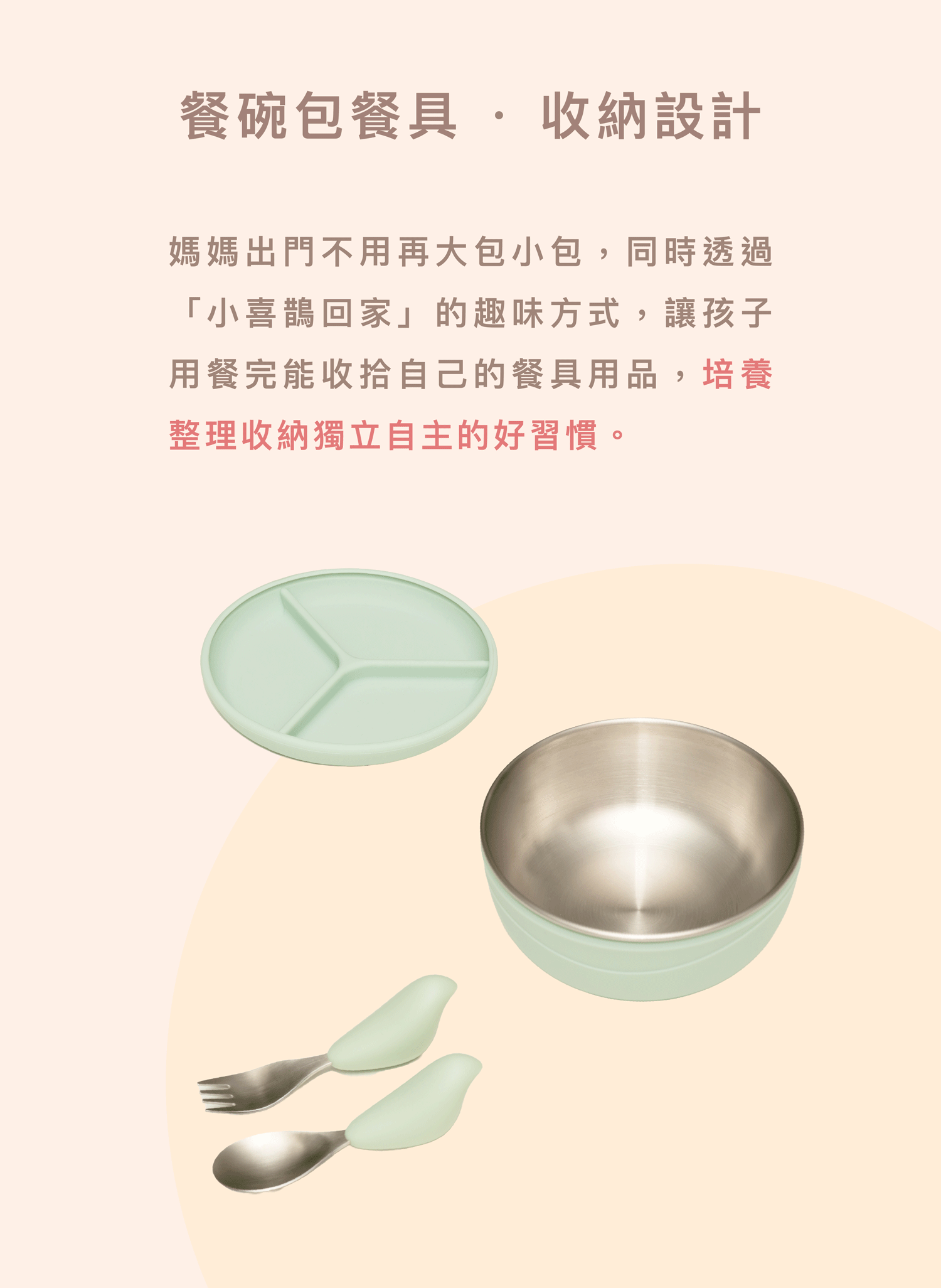 兒童餐具收納設計:餐碗包覆餐具的極簡設計,體積輕巧方便攜帶。透過趣味引導鼓勵幼兒餐後自行收納,培養獨立自主習慣。
