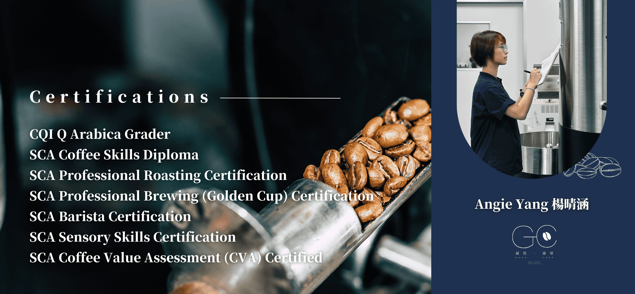 Certifications｜  —CQI Q Arabica Grader  —SCA Coffee Skills Diploma  —SCA Professional Roasting Certification  —SCA Professional Brewing (Golden Cup) Certification  —SCA Barista Certification  —SCA Sensory Skills Certification  —SCA Coffee Value Assessment (CVA) Certified