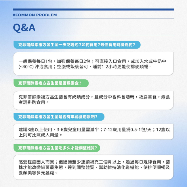菲爾酵素複方益生菌一天吃幾包,如何食用,最佳食用時機為何,一般保養每日1包,加強保養每日2包,可直接入口食用,或加入水或牛奶中,<40度,空腹或飯後皆可,睡前1-2小時更能使排便順暢,是否爲素食,含有奶類成分,且成分中香料含酒精,故爲葷食
