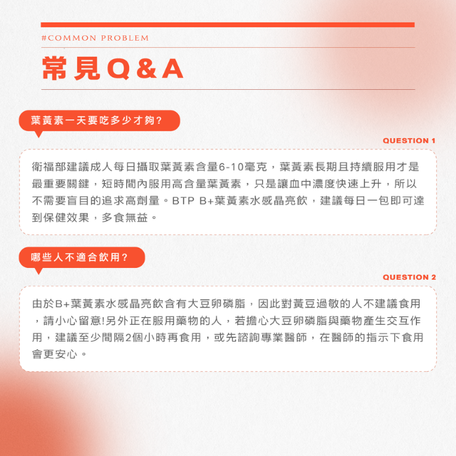 葉黃素一天要吃多少才夠,衛福部建議成人每日攝取葉黃素含量6-10毫克,葉黃素長期且持續服用才是最重要關鍵,短時間內服用高含量葉黃素,只是讓血中濃度快速上升,所以不需要盲目的追求高劑量,B+葉黃素水感晶亮飲含有大豆卵磷脂,因此對黃豆過敏的人不建議食用