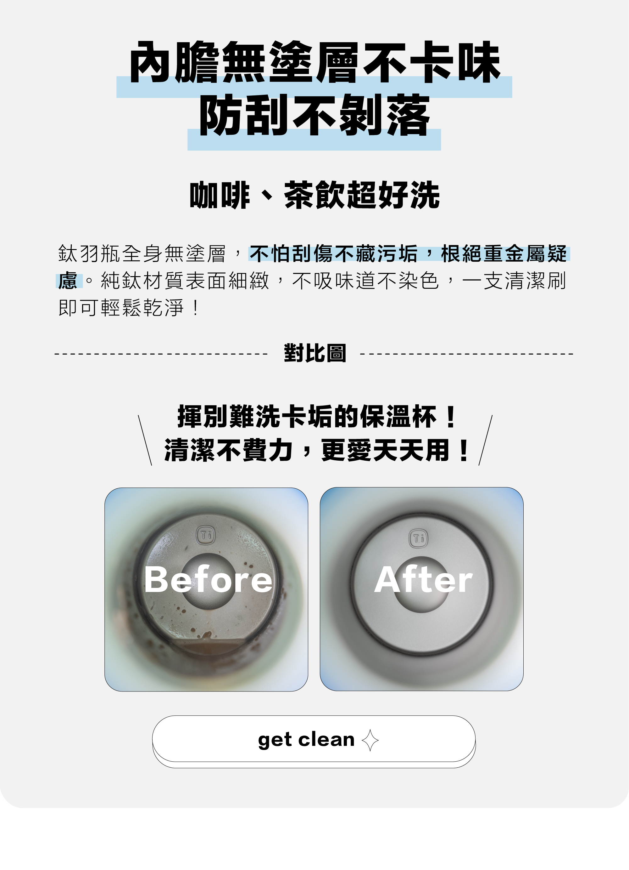 鈦羽瓶全身無塗層，不怕刮傷不藏污垢，根絕重金屬疑慮。純鈦材質表面細緻，不吸味道不染色，一支清潔刷即可輕鬆乾淨！