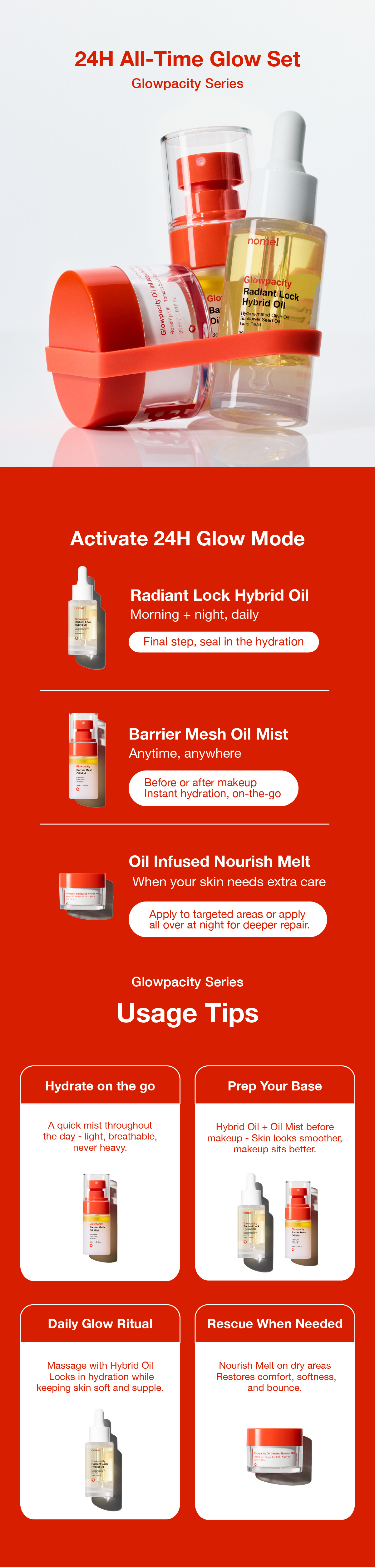 Nomel Glowpacity Radiant Lock Hybrid Oil is perfect for daily use. Customize your routine by pairing it with Glowpacity Oil Infused Nourish Melt or Glowpacity Barrier Mesh Oil Mist based on your skin's needs and environmental changes.