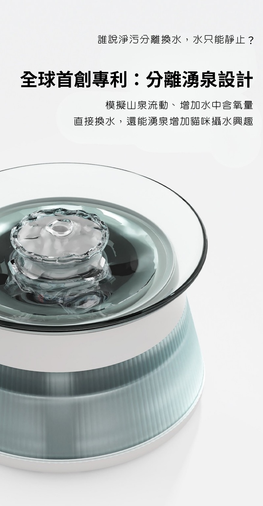 TAILNTAIL 淨污分離湧泉殺菌式飲水機採用全球首創專利分離湧泉設計，模擬山泉流動增加水含氧量，提升貓咪攝水興趣並保持水源新鮮。