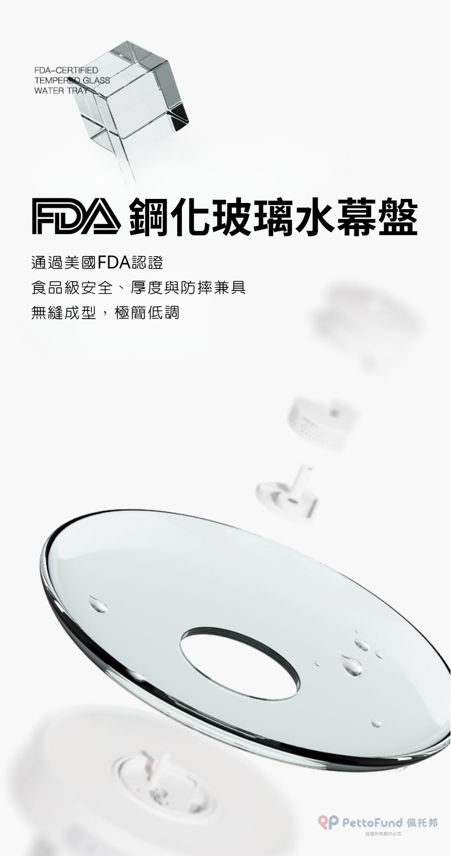 採用 FDA 認證的食品級鋼化玻璃水幕盤，兼具安全厚度防摔與無縫成型設計，美觀且易於清潔。
