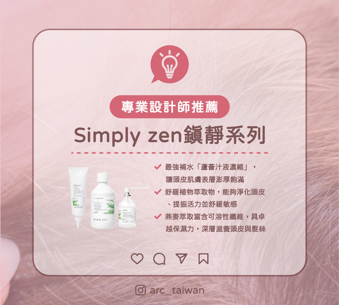 主標:專業設計師推薦 內文:Simply zen鎮靜系列 三大亮點 1.含有最強補水「蘆薈汁液濃縮」,讓頭皮肌膚表層澎厚飽滿 2.舒緩植物萃取物,能夠淨化頭皮、提振活力並舒緩敏感 3.燕麥萃取富含可溶性纖維,具卓越保濕力,能深層滋養頭皮與髮絲 放Simply zen鎮靜系列商品