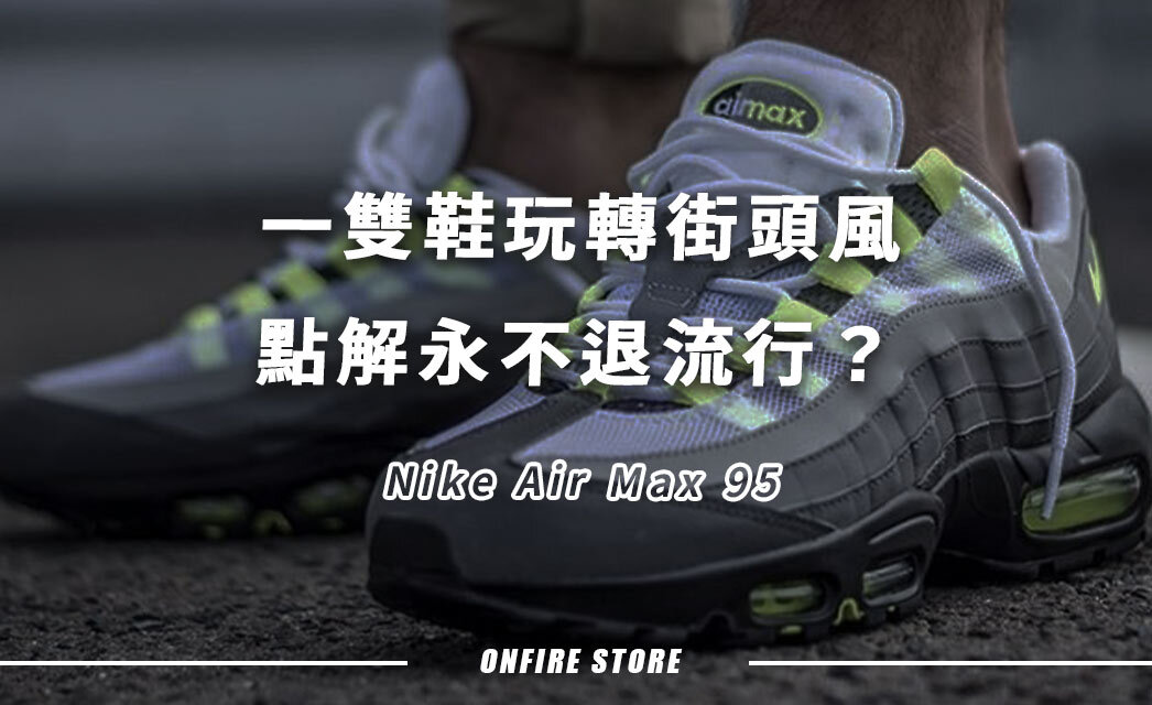 一雙鞋玩轉街頭風？Nike Air Max 95點解永不退流行？7大爆紅原因一次講清！