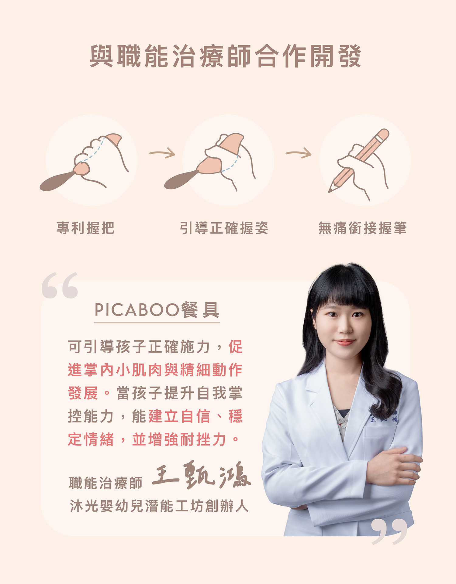 PICABOO 兒童餐具與職能治療師合作開發。專利握把引導正確握姿,無痛銜接握筆。幫助孩子促進掌內小肌肉與精細動作發展。職能治療師王甄鴻背書推薦。