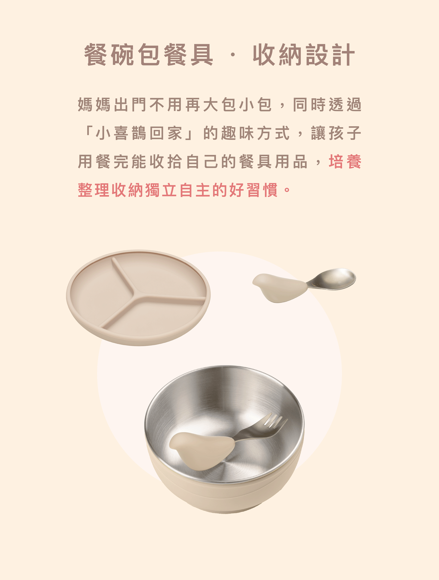 兒童餐具收納設計:餐碗包覆餐具的極簡設計,體積輕巧方便攜帶。透過趣味引導鼓勵幼兒餐後自行收納,培養獨立自主習慣。