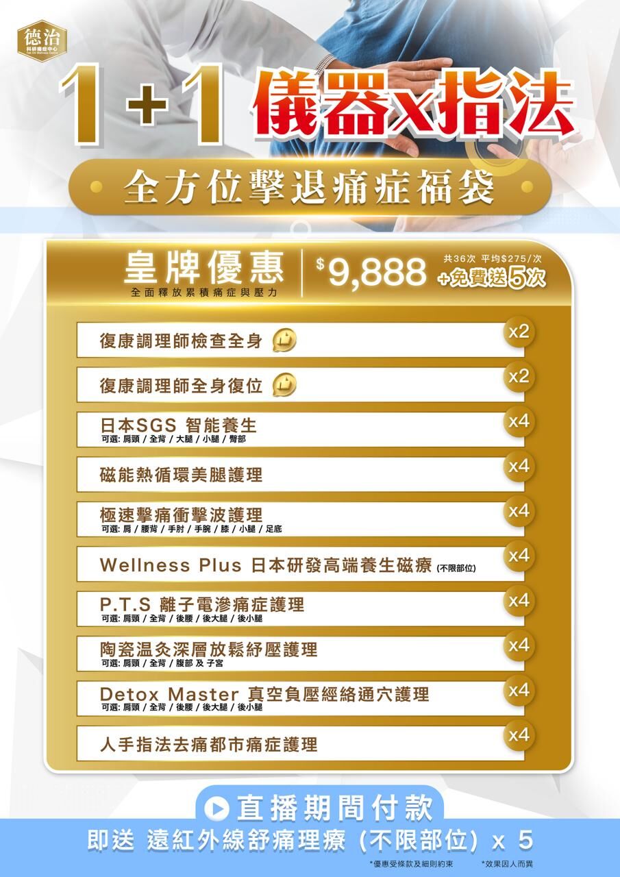 0408TK05-德治痛症-1+1儀器x指法｜全方位擊退痛症褔袋  皇牌優惠 $9,888 (平均$275/1次，共36次｜+免費送5次) 皇牌級深層擊痛護理｜全面釋放累積痛症與壓力 **每人只限購買3次(A5)