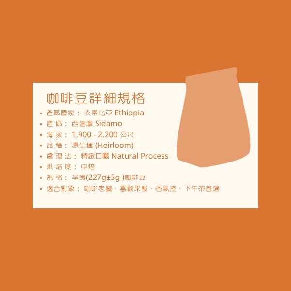 商品資訊 國家 / 產區:衣索比亞 Ethiopia / 西達摩 Sidamo 海拔高度:1,900 - 2,200 公尺 品種:原生種 (Heirloom) 精製處理:日曬處理 (Natural Process) 烘焙程度:中焙