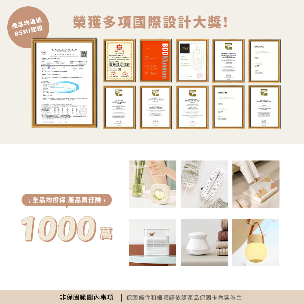 榮獲多項國際設計大獎!產品均通過 BSMI 認證。全品均投保產品責任險 1000 萬。非保固範圍內事項,保固條件和細項請依照產品保固卡內容為主。SOTHING 向物獲獎證書展示:金點設計獎、BDD Museum、IF 認證。