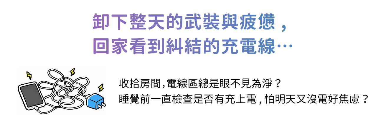 居家痛點-卸下整天的武裝與疲憊，回家看到糾結的充電線...