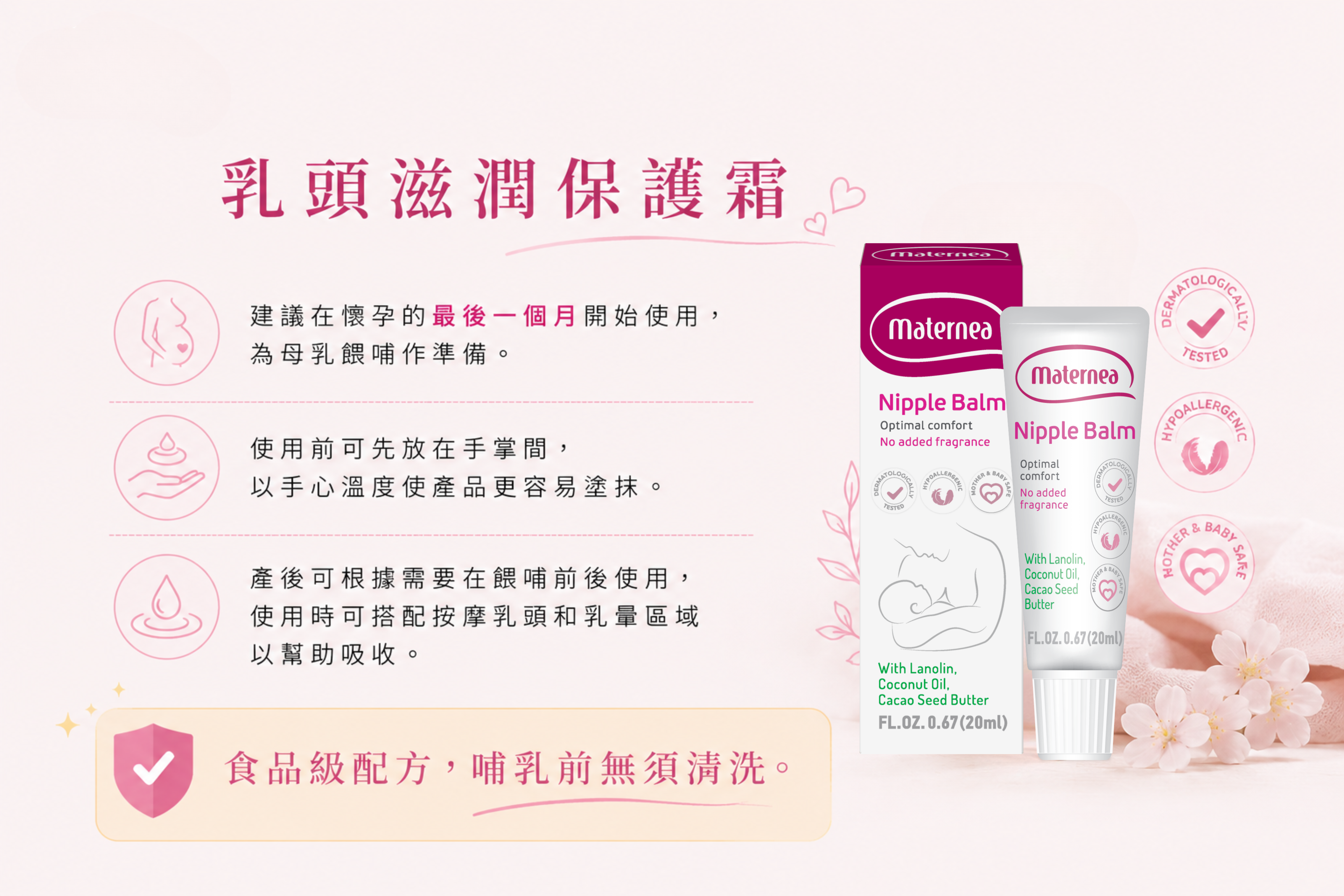 乳頭滋潤保護霜醫學級成分能深層保護乳頭脆弱肌膚，修復因哺乳而引起的乾燥，損傷及紅腫等狀況，食品級成分，哺乳前無須沖洗