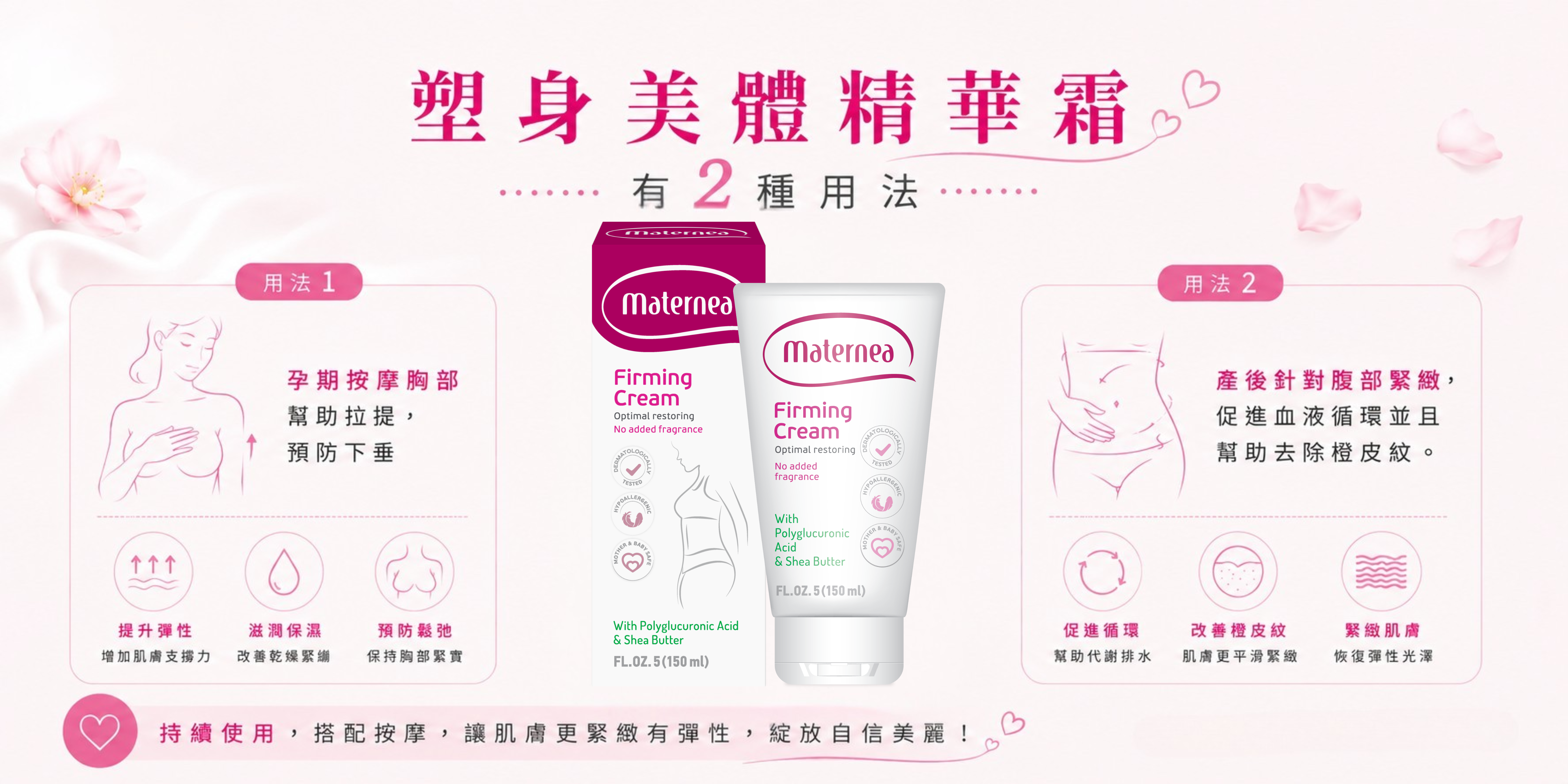 Maternea 塑身美體精華霜改善懷孕產後肌膚彈性及緊緻度，修復孕期間受損的皮膚組織，如妊娠紋、肚皮紋。Polyglucoronic acid 成份經臨床證實有效減淡橙皮紋，修復因過度擴張而受損的皮膚，加速皮膚復原及幫助回復產前體態。