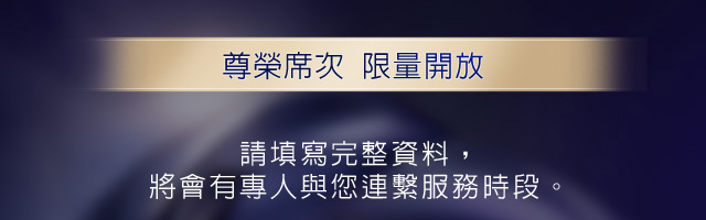尊榮席次 限量開放：請填寫完整資料，將會有專人與您連繫服務時段。