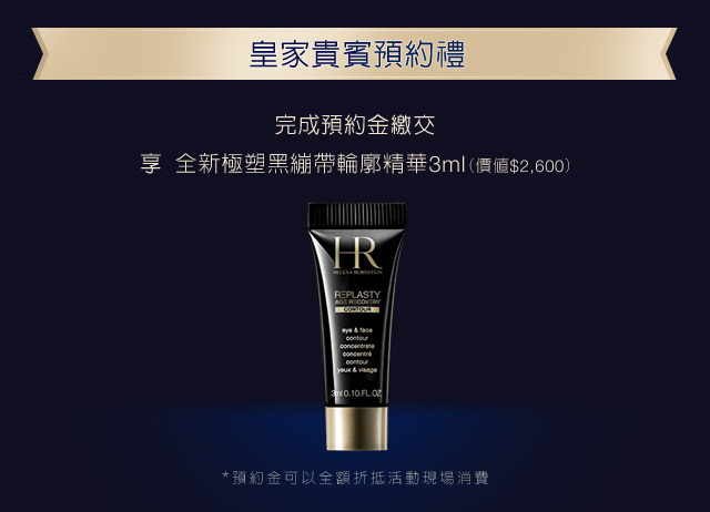 皇家貴賓預約禮：完成預約金繳交，享全新極塑黑繃帶輪廓精華3ml（價值$2,600） *預約金可以全額折抵活動現場消費