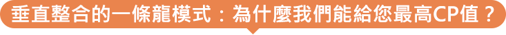 垂直整合的一條龍模式：為什麼我們能給您最高CP值？
