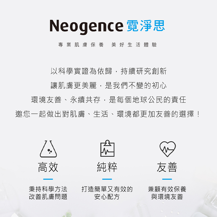 霓淨思的品牌核心理念，訴求專業肌膚保養與美好生活體驗。內文敘述品牌以科學實證為依歸並持續研究創新，讓肌膚更美麗是不變的初心，同時視環境友善、永續共存為責任，邀請消費者一起做出更友善的選擇。下方列出三大承諾：高效代表秉持科學方法改善肌膚問題；純粹代表打造簡單又有效的安心配方；友善則代表兼顧有效保養與環境友善。