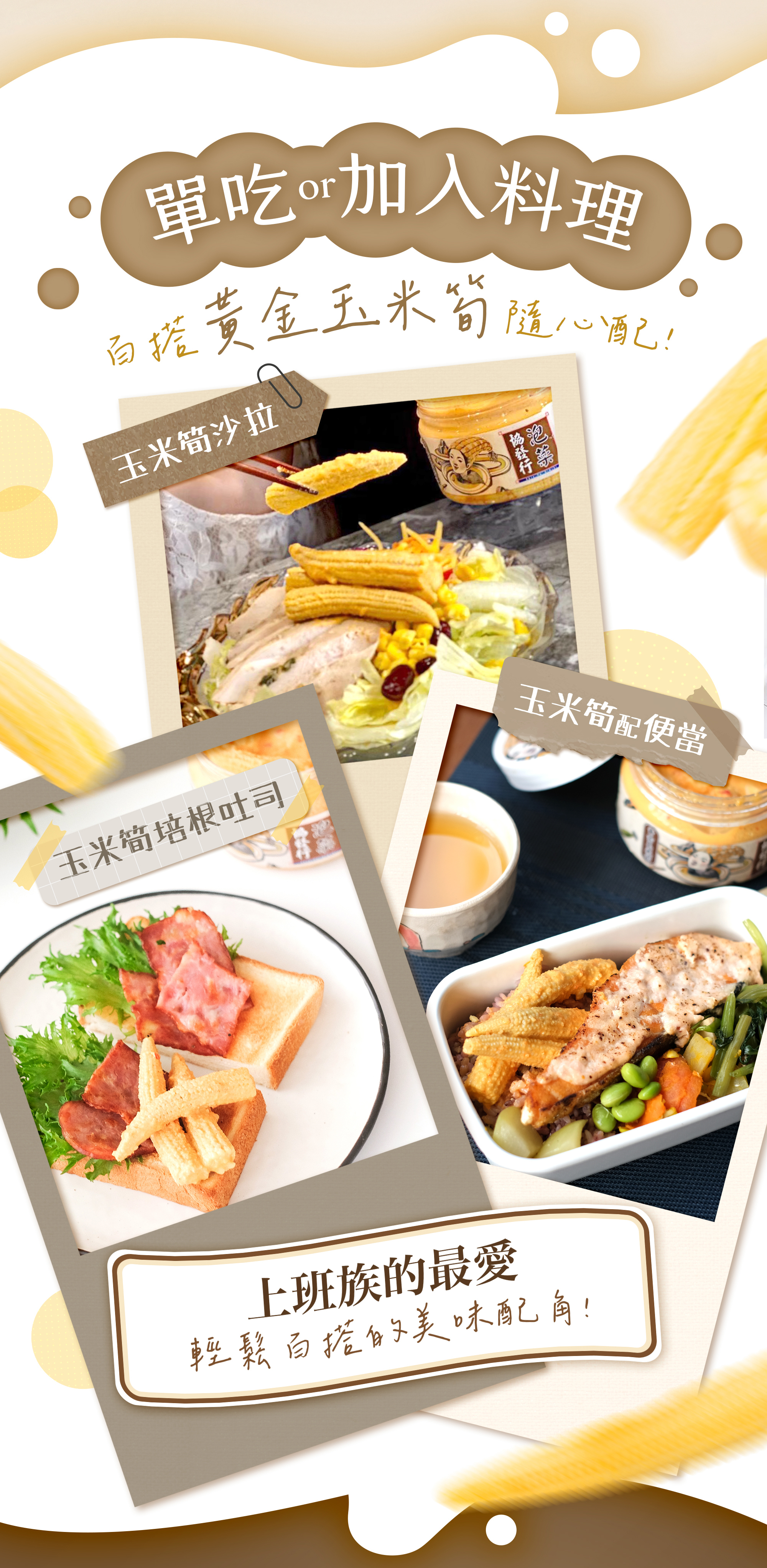 協發行泡菜黃金玉米筍 420g 創意料理建議,不論是搭配沙拉、便當或吐司,是上班族、飲控族群、小資族、煮夫煮婦最愛的百搭配角。