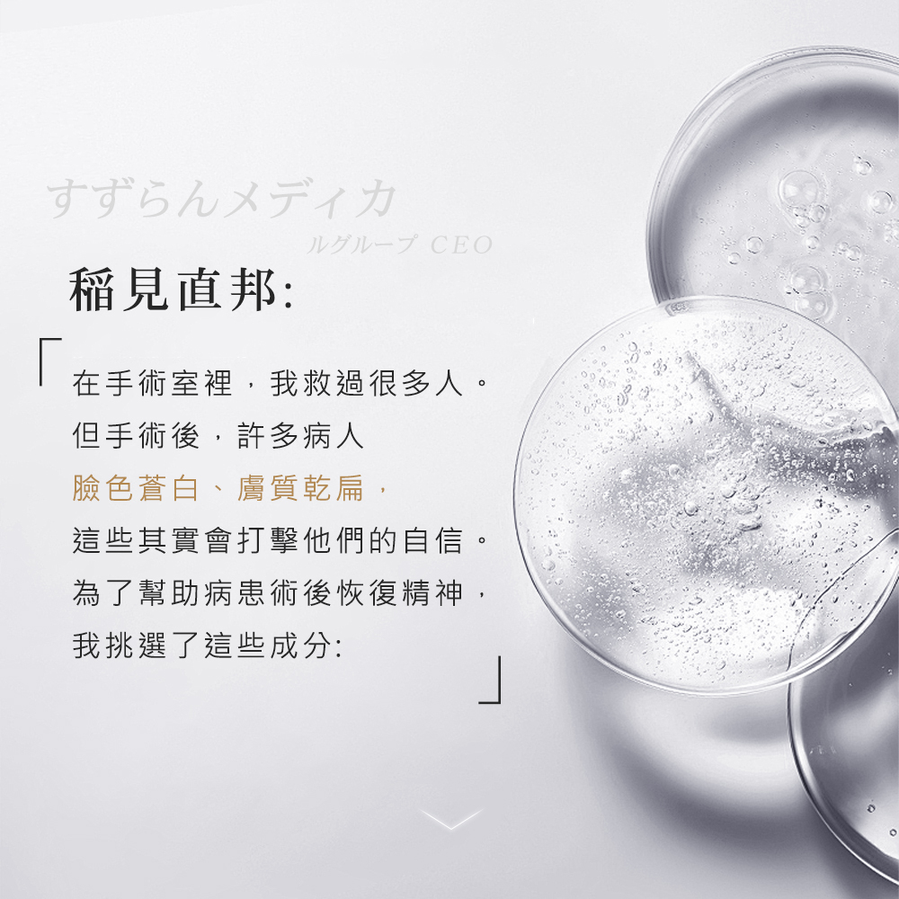 稻見直邦院長分享研發初衷,許多人在經歷特定轉折後,面臨臉色蒼白與膚質乾扁的困擾,往往嚴重打擊自信。為了幫助病患在術後恢復精神與神采,他特別挑選多種高效滋養成分,期望從專業醫療經驗出發,找回肌膚原有的健康自信。