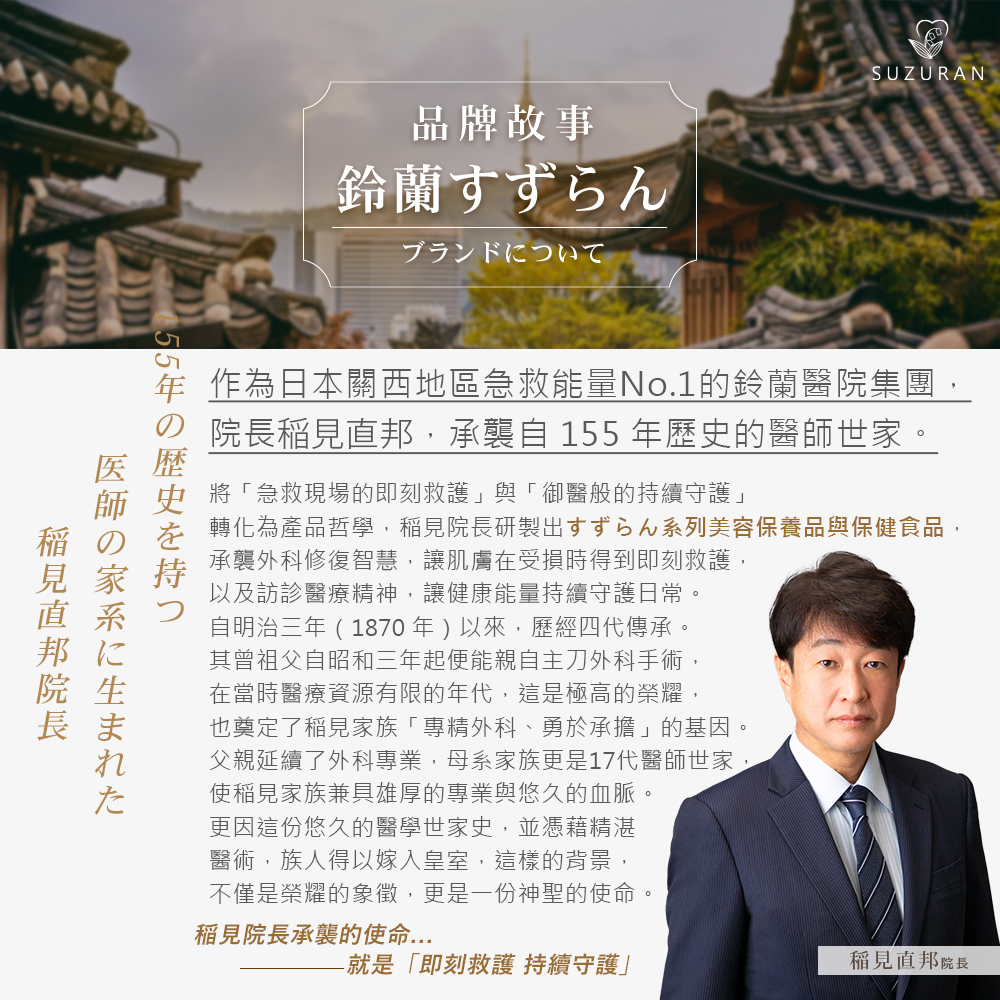 作為日本關西急救能量第一的鈴蘭醫院集團,稻見直邦院長承襲自155年歷史、傳承四代的醫師世家。他將急救現場的即刻救護與御醫般的持續守護轉化為產品哲學,研發出美容保養與保健食品,承襲外科修復智慧與訪診精神,持續守護大眾的日常健康。