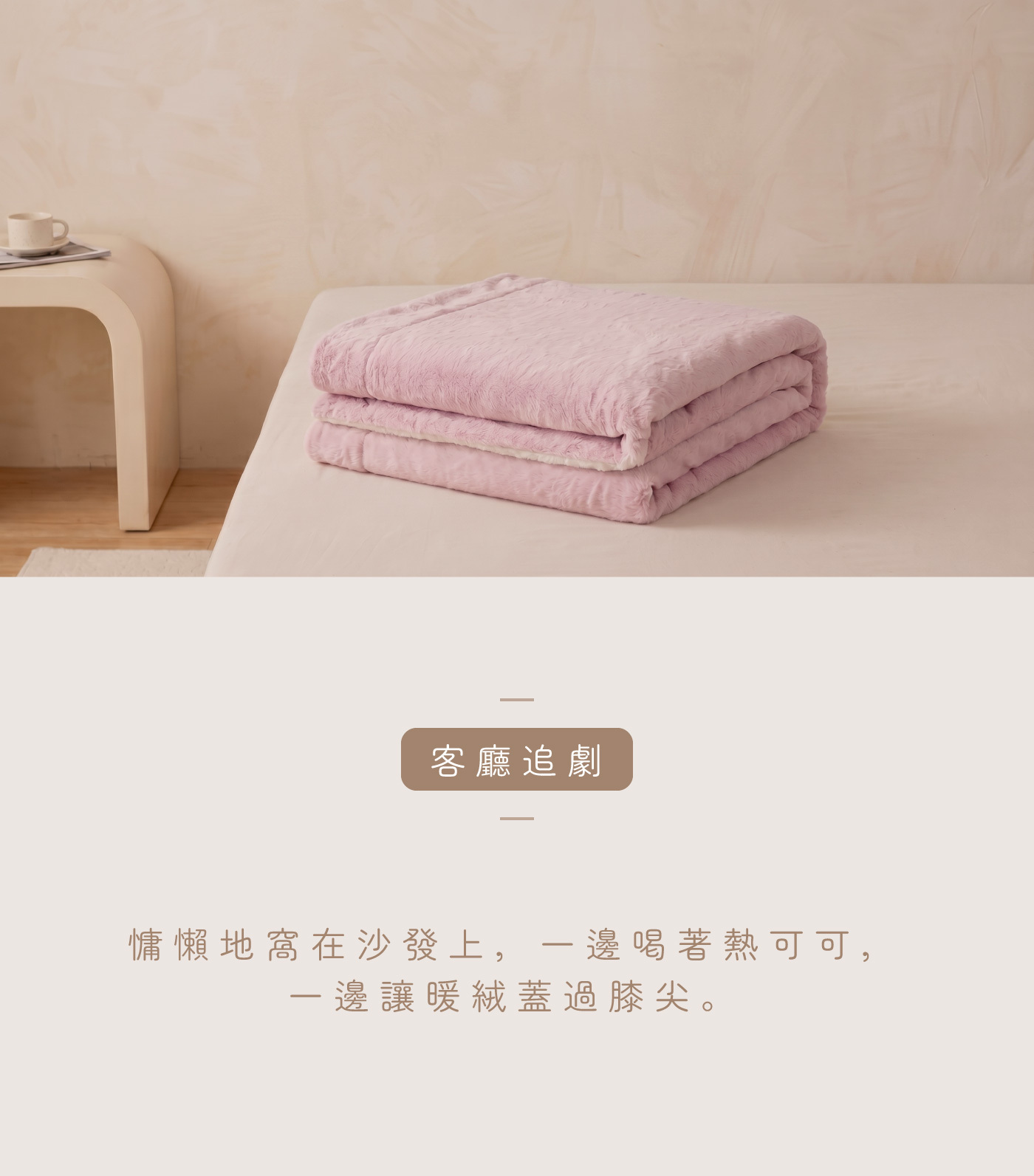 乾燥玫瑰粉毛毯整齊摺疊於床頭，搭配客廳追劇文案慵懶地窩在沙發上，一邊讓暖絨蓋過膝尖