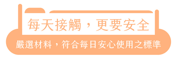 每天接觸,更要安全|嚴選材料,符合每日安心使用之標準