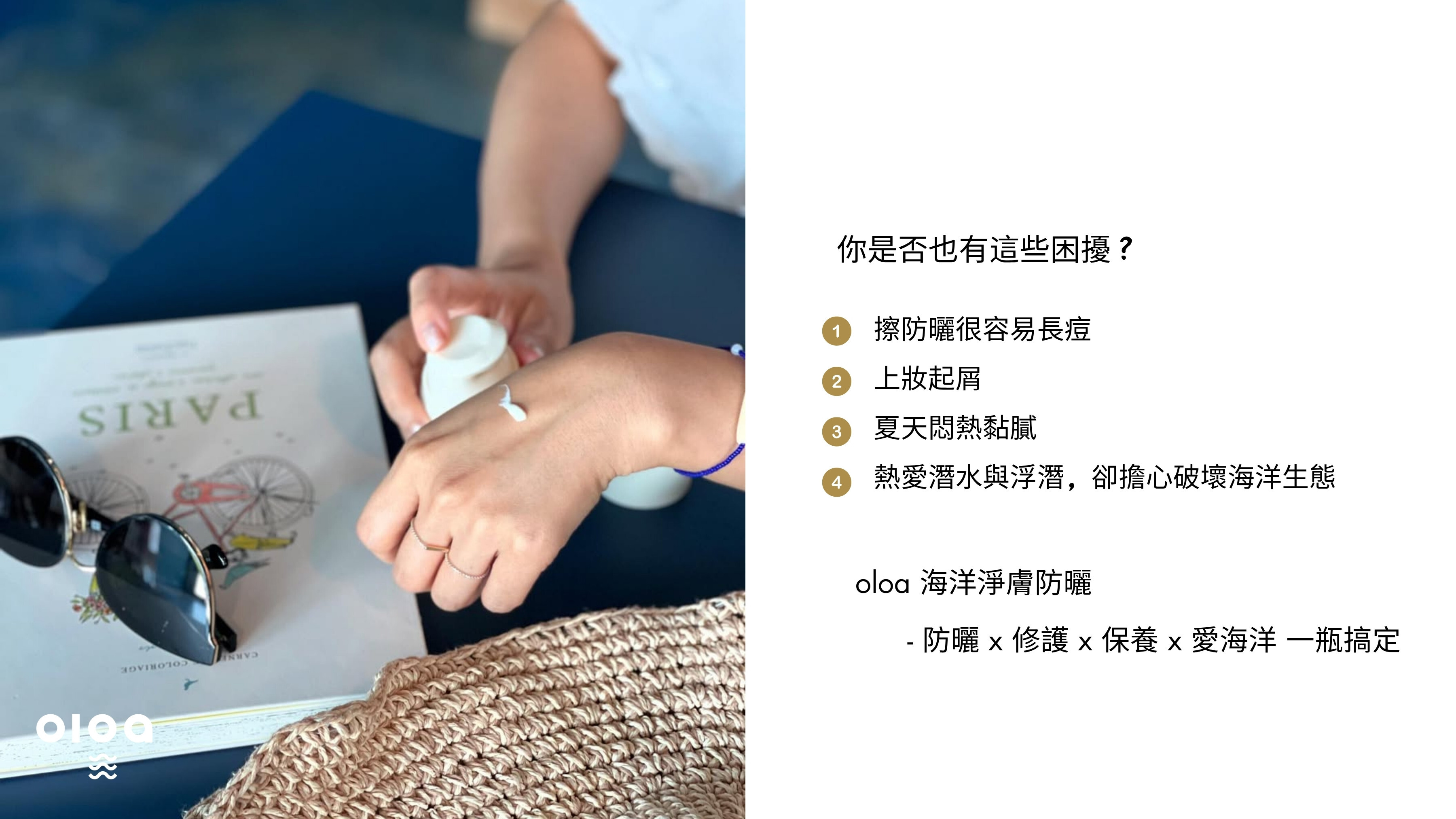 oloa 海洋淨膚防曬乳 l 你是否也有這些困擾？         擦防曬很容易長痘    上妝起屑    夏天悶熱黏膩    熱愛潛水與浮潛, 卻擔心破壞海洋生態