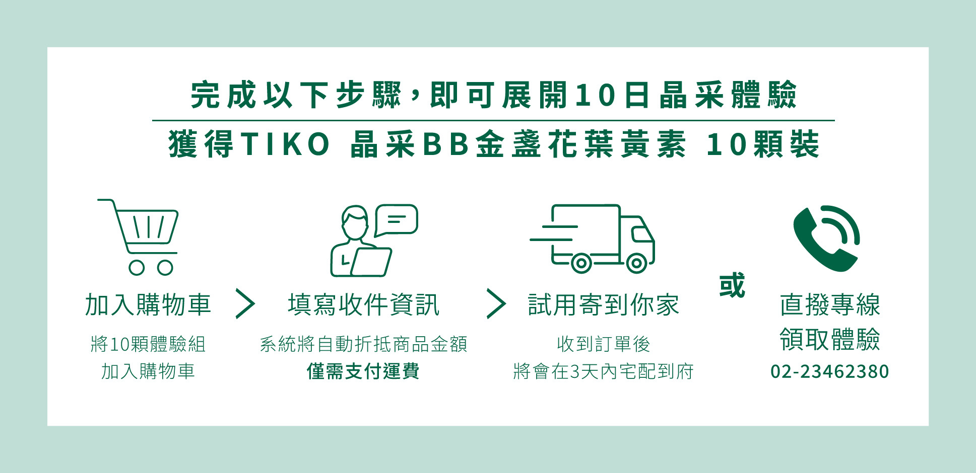 完成以下步驟，即可展開10日晶采體驗：  將TIKO my Light 晶采BB金盞花葉黃素10日體驗組商品「加入購物車」 填寫收件資訊，系統將自動折抵商品金額 收到訂單後，TIKO my Light 晶采BB金盞花葉黃素10日體驗組將在3天內宅配到府
