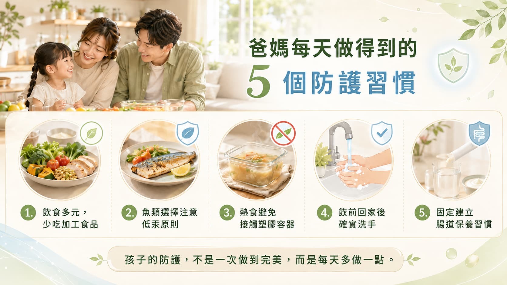 爸媽每天可透過多元飲食、低汞魚選擇、避免熱食接觸塑膠、確實洗手與固定腸道保養,幫助孩子建立日常防護習慣。