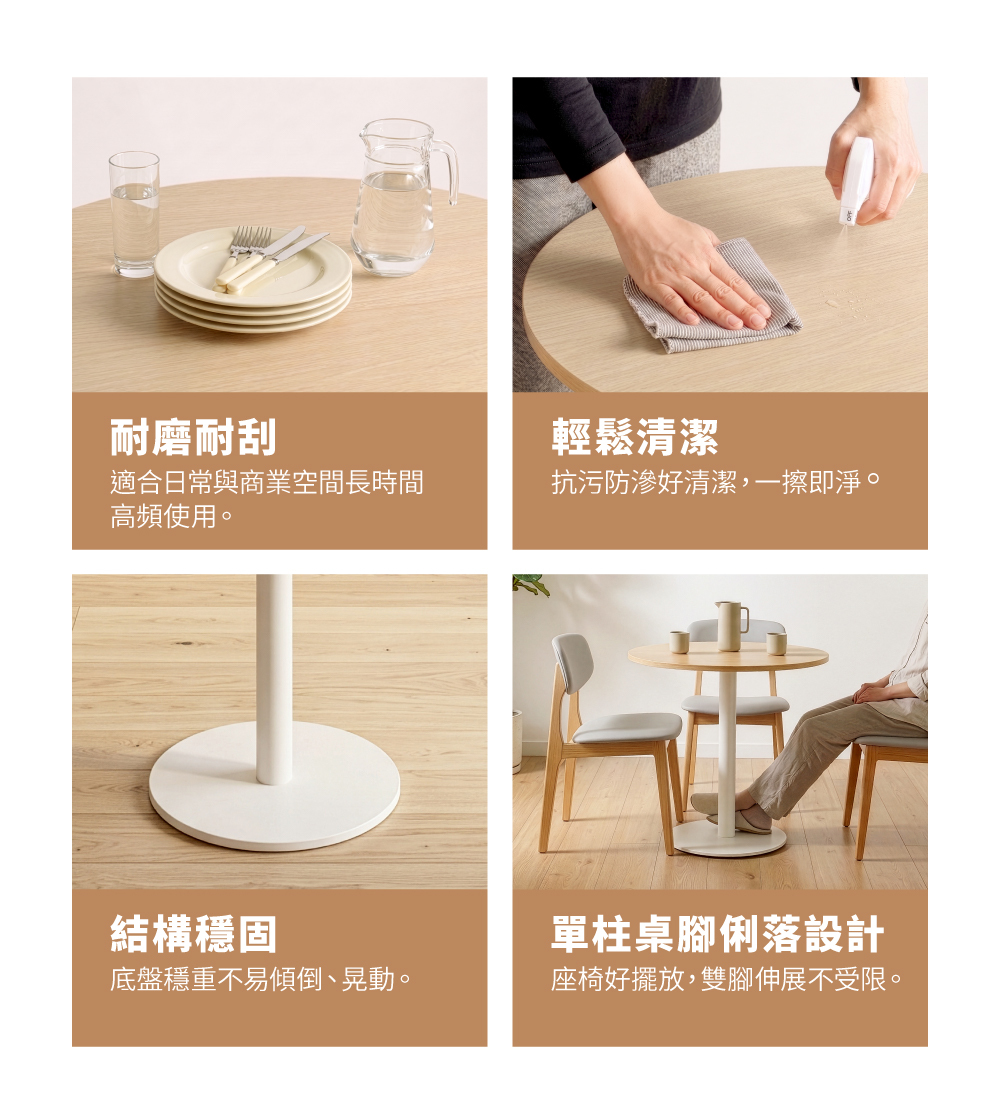 銀絲橡木紋圓桌，抗污防滲、易清潔，適合高頻率使用；穩重底盤搭配單柱設計，穩固不易傾倒，雙腳伸展更自在。