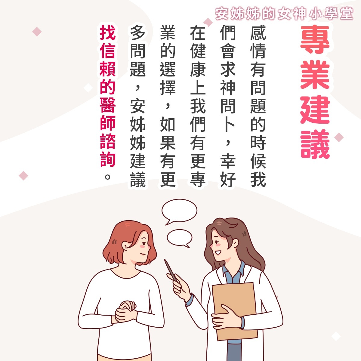 安姊姊的女神小學堂第五招:專業建議。圖中畫有一名女性正在向身穿白大褂的女醫師尋求諮詢,兩人正進行著對話。內文幽默地說,感情有問題時我們會求神問卜,幸好在健康上我們有更專業的選擇,如果私密處有更多或反覆發作的問題,安姊姊強烈建議不要盲目相信偏方或網路偏方,一定要尋找值得信賴的專業婦產科或皮膚科醫師進行面對面諮詢。