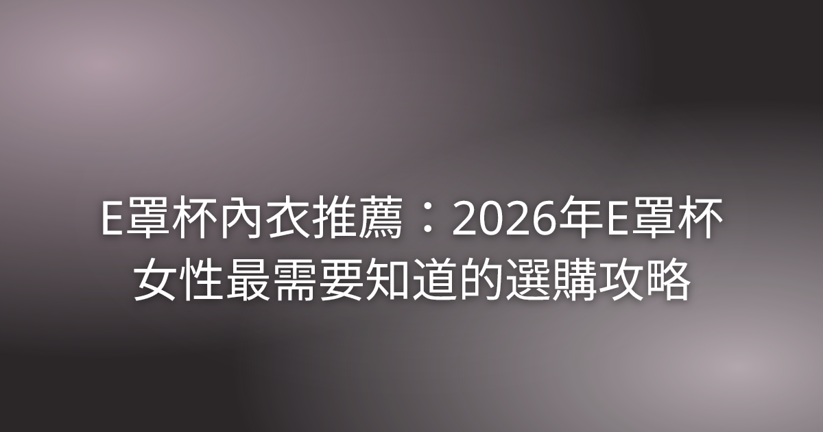 E罩杯內衣推薦:2026年E罩杯女性最需要知道的選購攻略