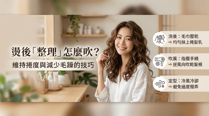 燙後「整理」怎麼吹？維持捲度與減少毛躁的技巧，燙後整理重點是減少摩擦、控制溫度與風向。 洗後先用毛巾輕壓吸乾，避免用力搓揉；吹髮時先吹乾頭皮與髮根，再整理髮中到髮尾，降低髮尾受熱過久造成的乾燥與毛躁。 吹整時建議順著捲度方向，並由上往下吹，避免逆風吹或過度撥弄。 可先用中低溫熱風塑型，再切換冷風定型，利用「熱塑冷定」幫助維持捲度、減少毛躁並提升光澤。