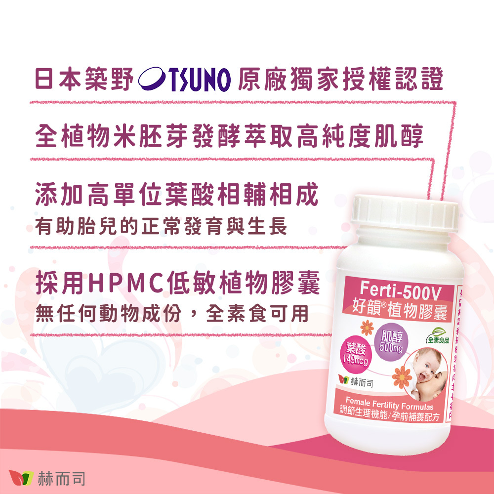 肌醇葉酸推薦 Ferti-500V好韻®肌醇+葉酸 日本築野Tusno原廠獨家授權認證，全植物米胚芽發酵萃取高純度肌醇，添加高單位葉酸相輔相成有助胎兒的正常發育與生長，採用HPMC低敏植物膠囊，無任何動物成份，全素食可用！