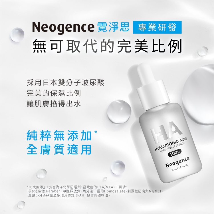 Neogence 霓淨思專業研發,無可取代的完美比例。採用日本雙分子玻尿酸,完美的保濕比例,讓肌膚掐得出水。主打「純粹無添加*,全膚質適用」。底部特別列出安心保證之 10 大無添加:有害海洋化學防曬劑、易致癌的 DEA/MEA、三氯沙、長&短碳鏈 Paraben、甲醛釋放劑、內分泌干擾的 Homosalate、刺激性防腐劑 MI/MCI、直鏈小分子矽靈及多環芳香烴 (PAH) 殘留的礦物油。