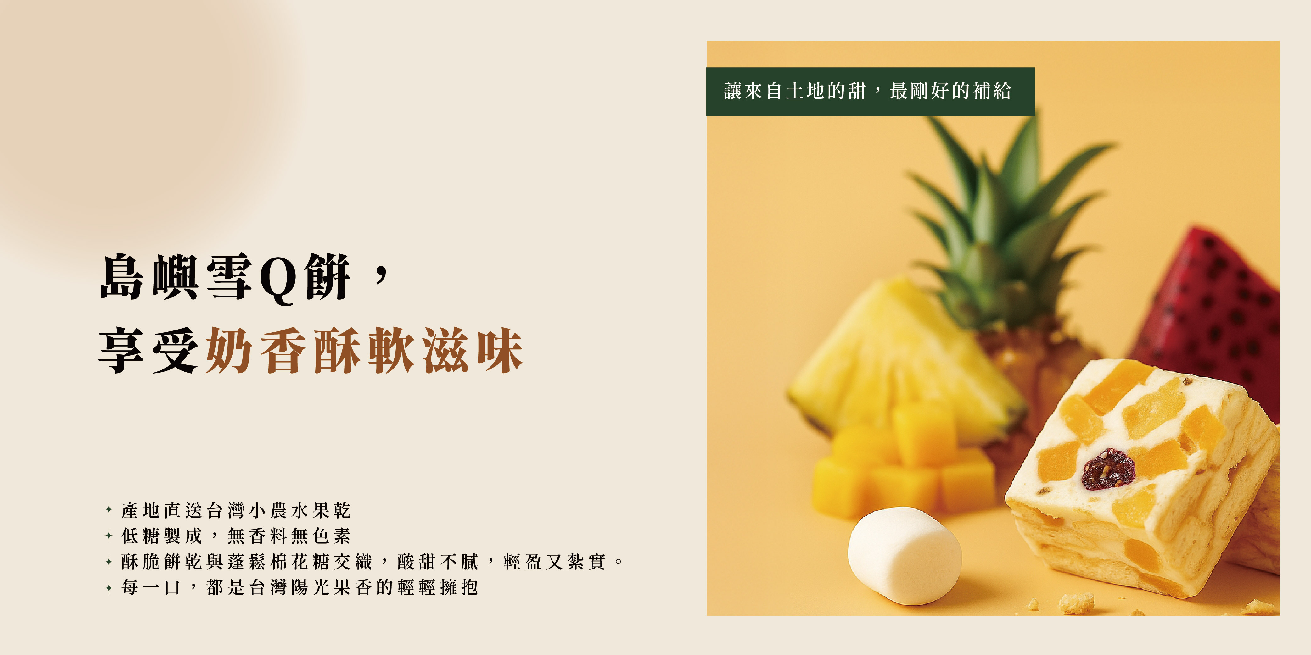 島嶼雪Q餅， 享受奶香酥軟滋味，產地直送台灣小農水果乾，低糖製成，無香料無色素，酥脆餅乾與蓬鬆棉花糖交織，酸甜不膩，輕盈又紮實。每一口，都是台灣陽光果香的輕輕擁抱