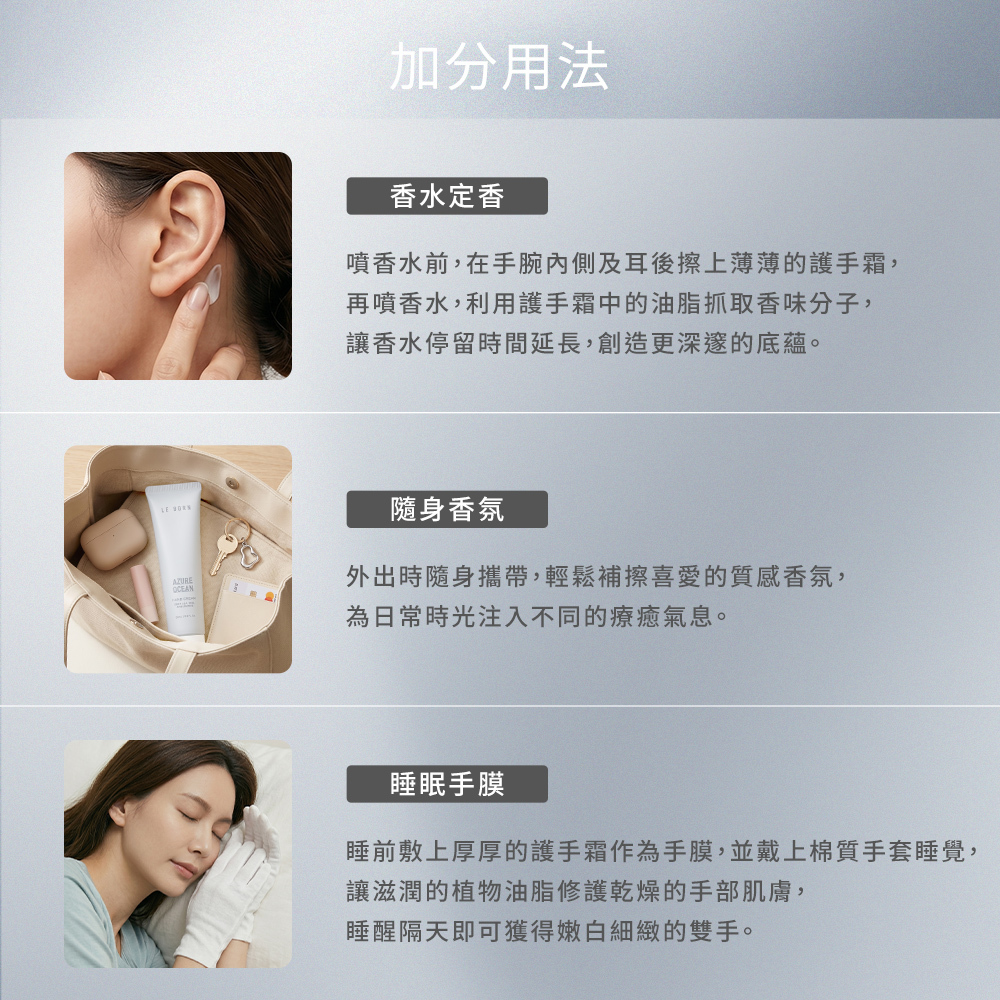護手霜的三種隱藏版加分用法。1. 香水定香:噴香水前在手腕內側及耳後擦上薄薄護手霜,利用油脂抓取香味分子延長香氣;2. 隨身香氛:外出隨身攜帶隨時補擦;3. 睡眠手膜:睡前敷上厚厚護手霜並戴上棉質手套睡覺,深層修護獲得嫩白雙手。