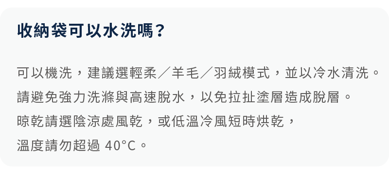 建議手洗、局部擦拭並壓乾防潑水層，避免強力洗滌與烘乾，水溫需低於 40°C。