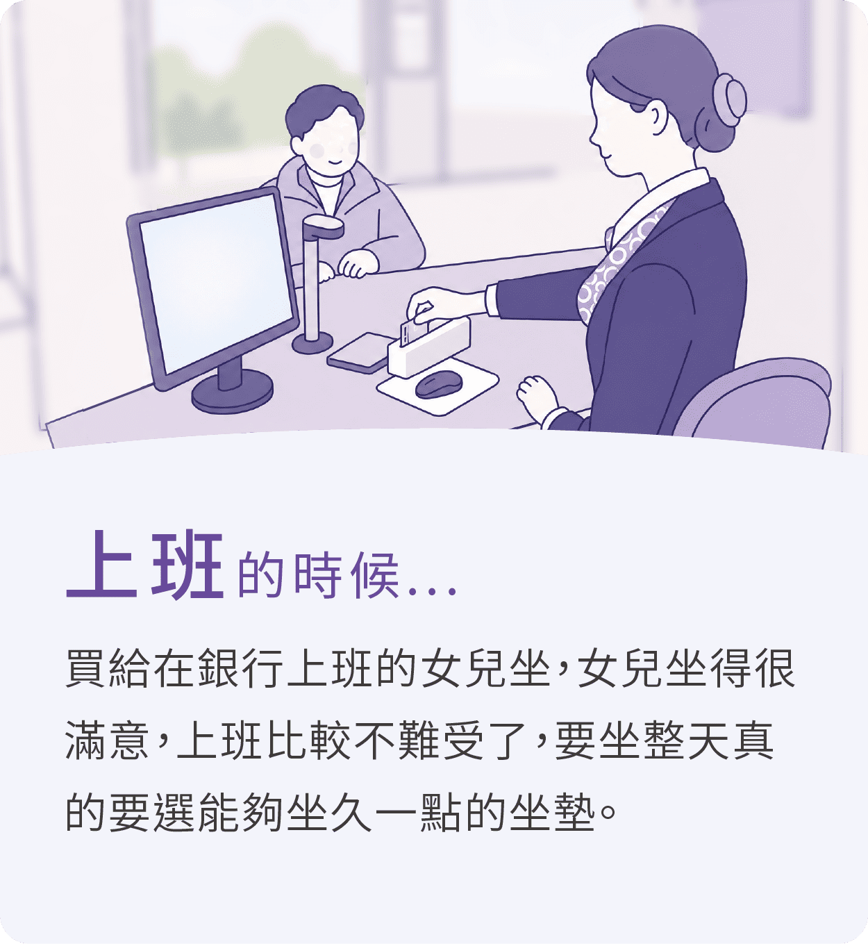 上班的時候，推薦大適坐墊，買給在銀行上班的女兒坐，女兒坐得很滿意，上班比較不難受了，要坐整天真的要選能夠坐久一點的坐墊