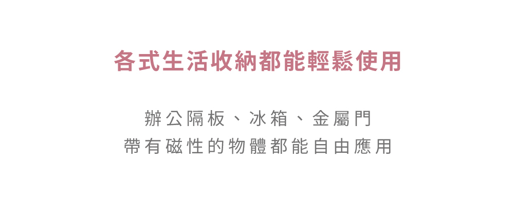 各式生活收納都能輕鬆應用，辦公隔板、冰箱、金屬門等帶有磁性的物體都能應用