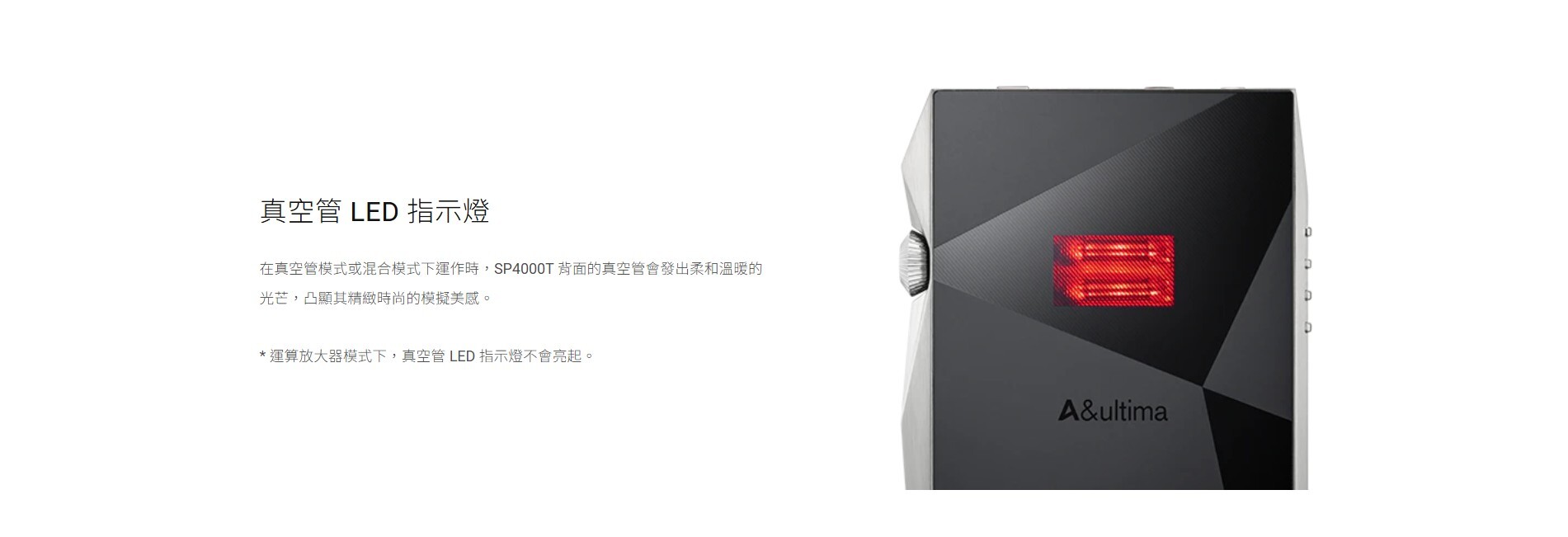 真空管 LED 指示燈 在真空管模式或混合模式下運作時,SP4000T 背面的真空管會發出柔和溫暖的光芒,凸顯其精緻時尚的模擬美感。