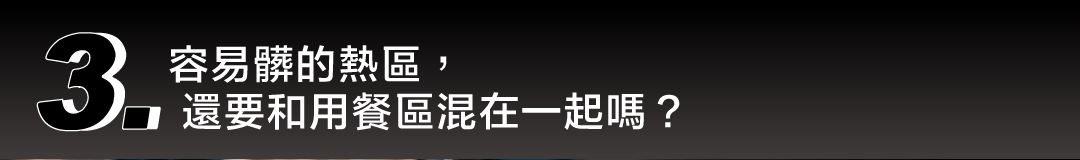 容易髒的煮食熱區與用餐區混在一起的困擾