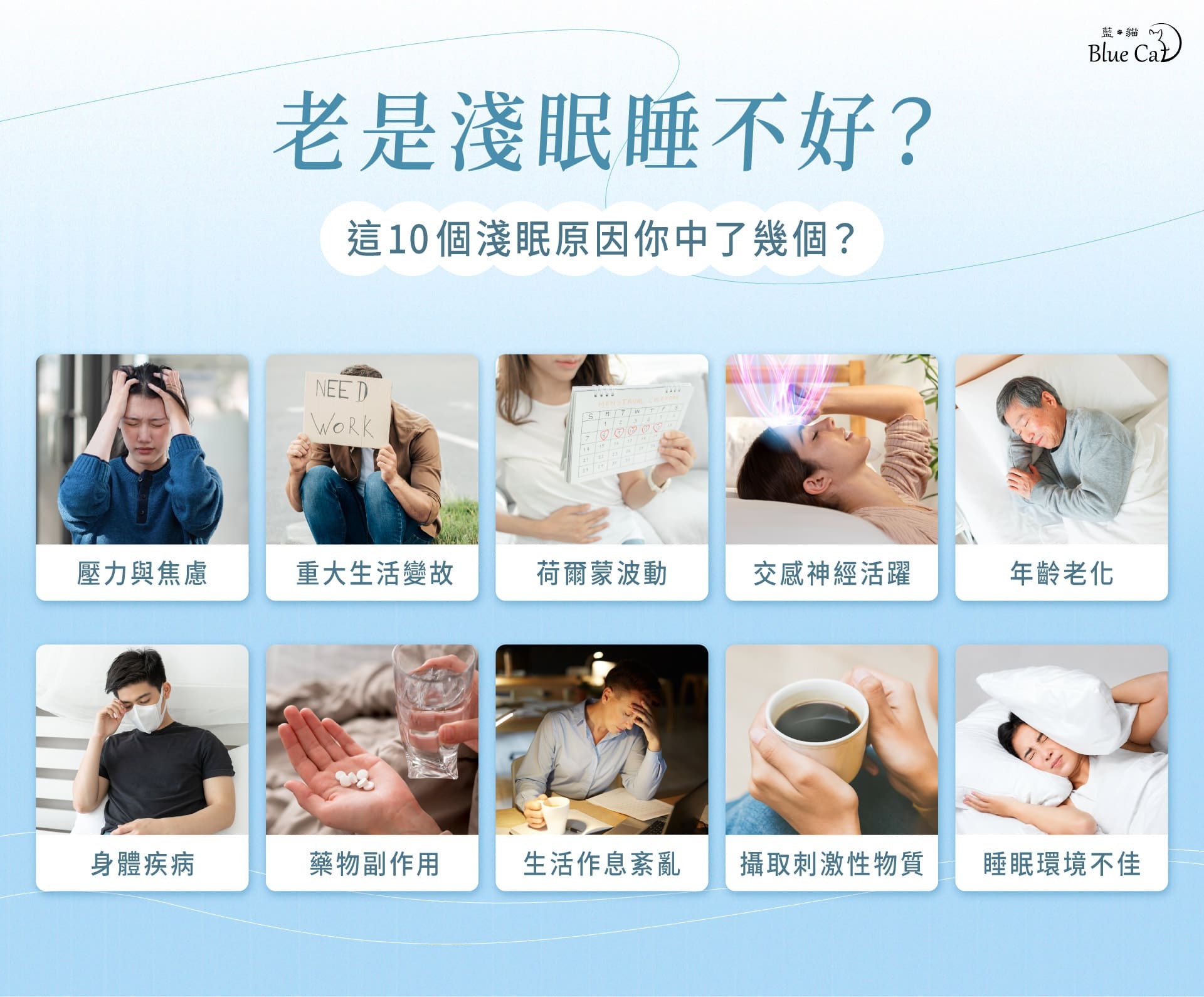 10 個常見的淺眠原因:壓力與焦慮、重大生活、變故荷爾蒙波動、交感神經活躍、年齡老化、身體疾病、藥物副作用、生活作息紊亂、攝取刺激性物質、睡眠環境不佳