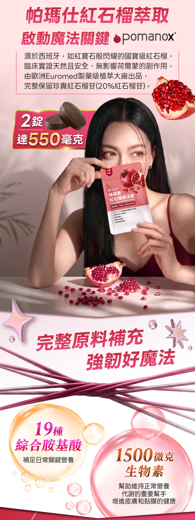 絲蓓豐紅石榴魔法錠,Pome,Biotin,Miracle,Tabs,pomanox ®,源於西班牙,如紅寶石般閃耀的國寶級紅石榴, 臨床實證天然且安全、無影響荷爾蒙的副作用, 由歐洲Euromed製藥級植萃大廠出品, 完整保留珍貴紅石榴苷,20%紅石榴苷,2錠,達550毫克,完整原料補充,強韌好魔法,19種綜合胺基酸,補足日常關鍵營養,1500微克,生物素,幫助維持正常營養,代謝的重要幫手,增進皮膚和黏膜的健康