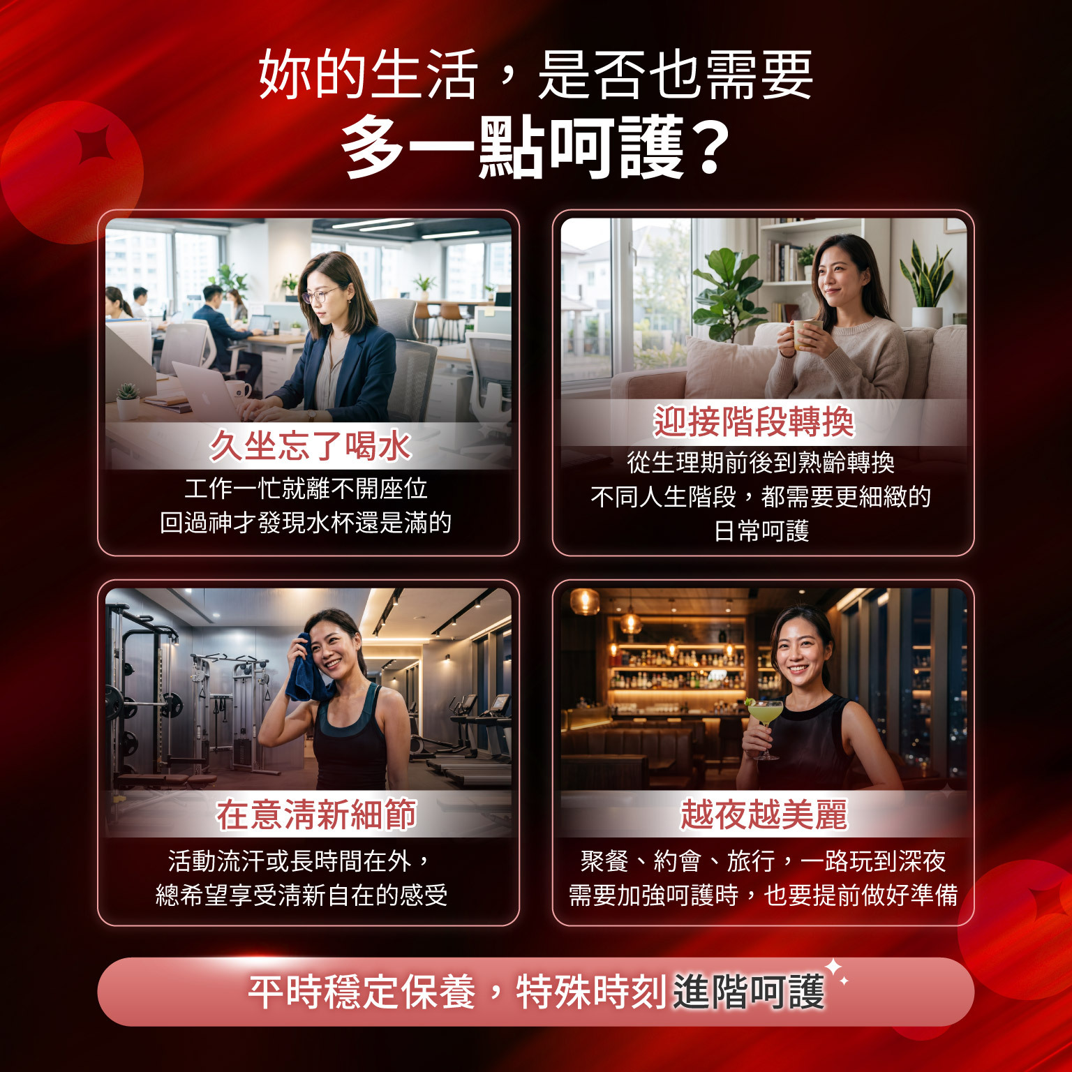 科立健淨好莓,妳的生活,是否也需要多一點呵護?,平時穩定保養,特殊時刻進階呵護