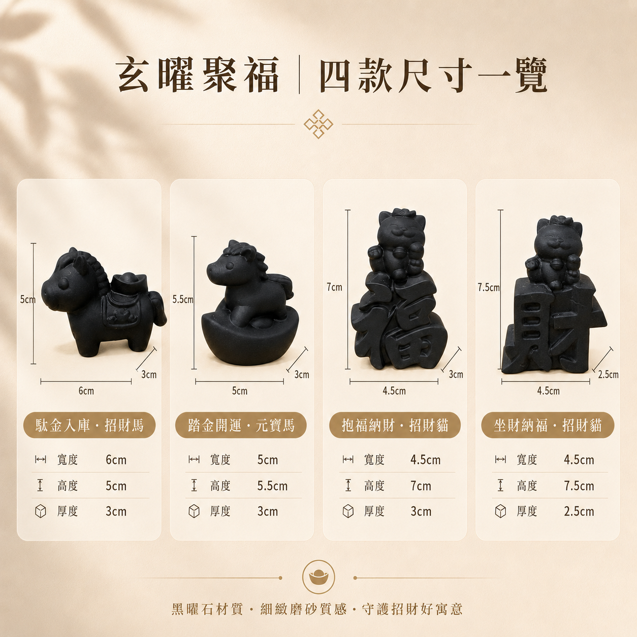 曜石招財擺件, 黑曜石擺件, 黑曜石磨砂擺件, 招財貓擺件, 招財馬擺件, 元寶馬擺件, 財字招財貓, 玄曜聚福黑曜石招財擺件系列, 四款黑曜石招財擺件尺寸圖, 馱金入庫招財馬6×5×3cm, 踏金開運元寶馬5×5.5×3cm, 抱福納財招財貓4.5×7×3cm, 坐財納福招財貓4.5×7.5×2.5cm, 辦公桌招財小物, 收銀台招財擺設, 玄關風水擺件, 店面招財擺件, 黑曜石商品尺寸一覽圖。