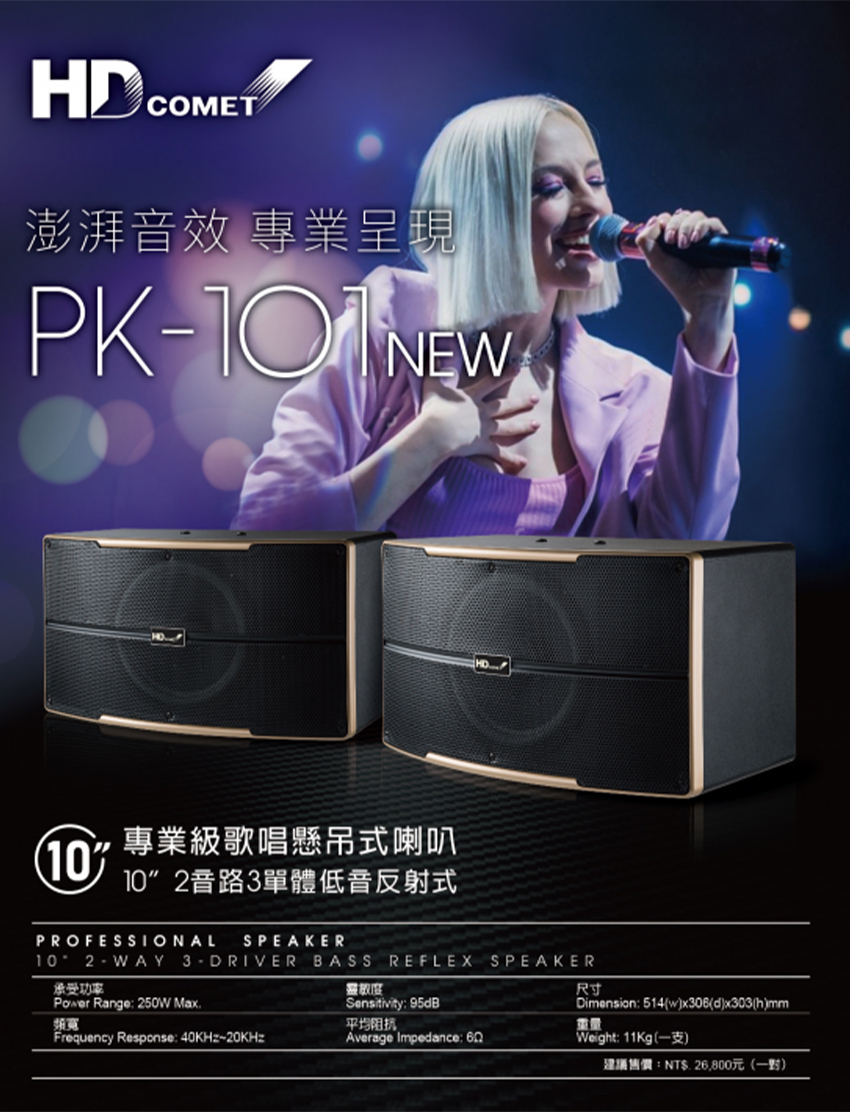 HD COMET澎湃效 專業呈現PK- NEW專業級歌唱懸吊式喇叭10102音路3單體低音反射式PROFESSIONAL SPEAKER10°2-WAY 3-DRIVER BASS REFLEX SPEAKER承受功率Power Range: 250W Max.Sensitivity: 95dB尺寸Dimension: 514(wx306(dx303(hmm靈敏度頻寬平均阻抗重量Frequency Response: 40KHz20KHzAverage Impedance: 60Weight: 11Kg(一支)建議售價:NT. 26.800元(一)